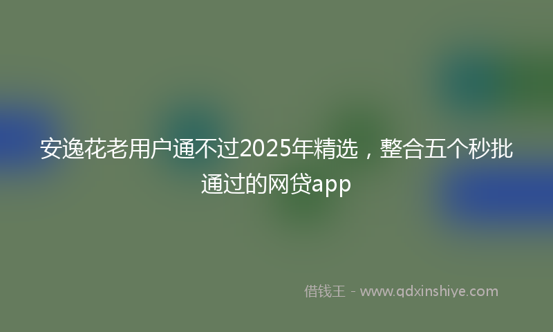 安逸花老用户通不过2025年精选，整合五个秒批通过的网贷app
