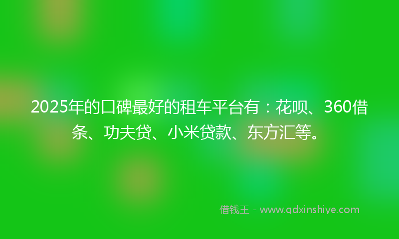 2025年的口碑最好的租车平台有：花呗、360借条、功夫贷、小米贷款、东方汇等。
