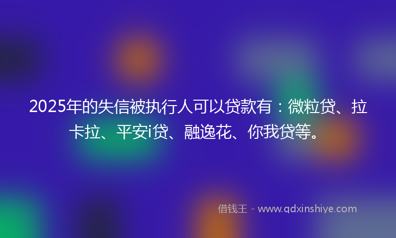 2025年的失信被执行人可以贷款有：微粒贷、拉卡拉、平安i贷、融逸花、你我贷等。