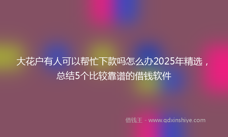 大花户有人可以帮忙下款吗怎么办2025年精选，总结5个比较靠谱的借钱软件