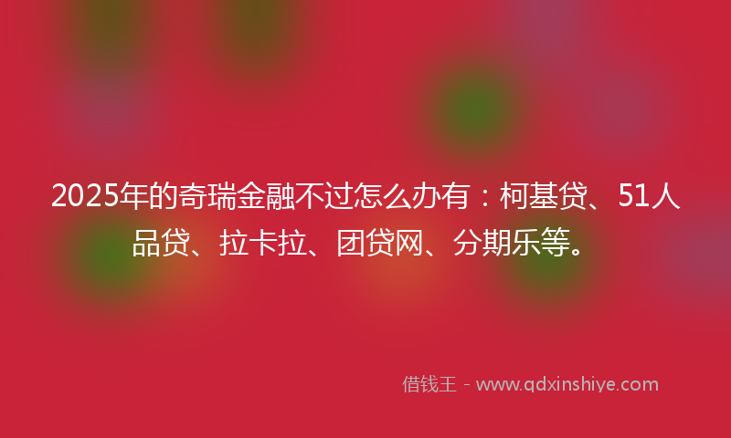 2025年的奇瑞金融不过怎么办有：柯基贷、51人品贷、拉卡拉、团贷网、分期乐等。