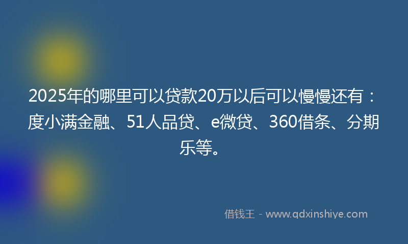 2025年的哪里可以贷款20万以后可以慢慢还有：度小满金融、51人品贷、e微贷、360借条、分期乐等。