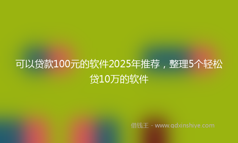 可以贷款100元的软件2025年推荐，整理5个轻松贷10万的软件