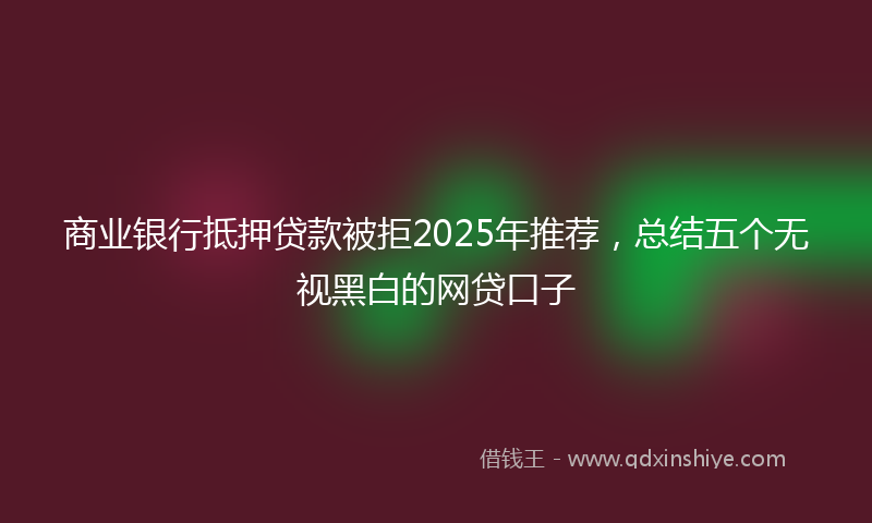 商业银行抵押贷款被拒2025年推荐，总结五个无视黑白的网贷口子