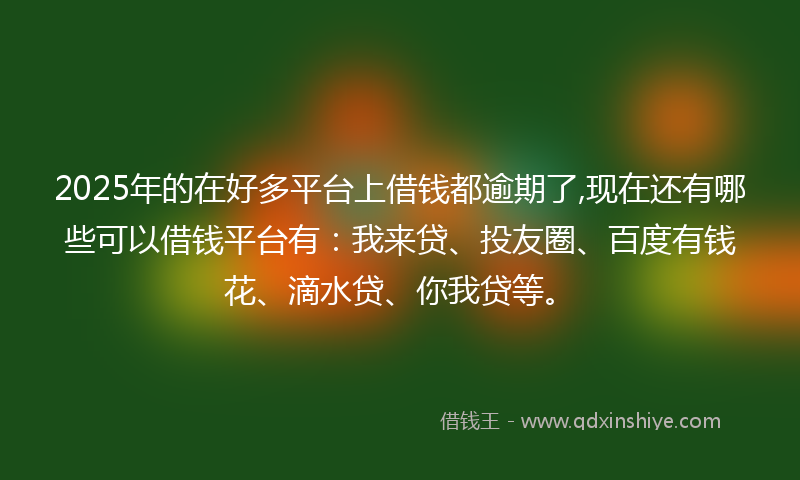 2025年的在好多平台上借钱都逾期了,现在还有哪些可以借钱平台有：我来贷、投友圈、百度有钱花、滴水贷、你我贷等。
