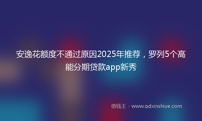 安逸花额度不通过原因2025年推荐，罗列5个高能分期贷款app新秀