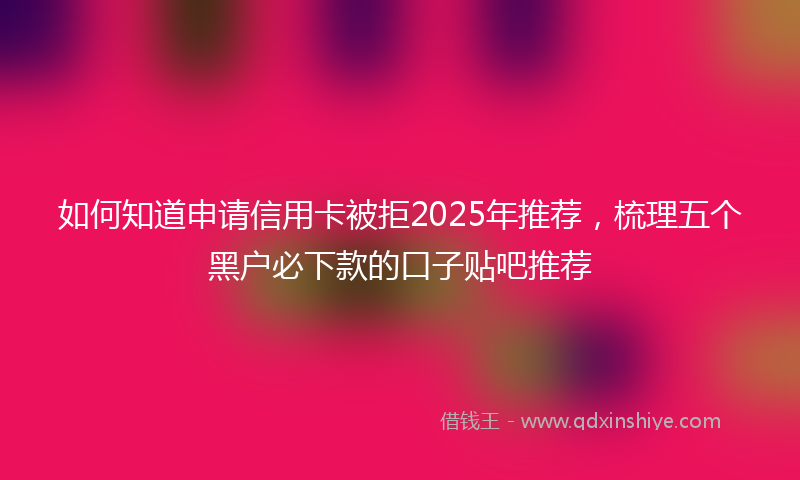 如何知道申请信用卡被拒2025年推荐，梳理五个黑户必下款的口子贴吧推荐