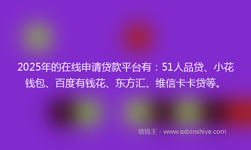 2025年的在线申请贷款平台有：51人品贷、小花钱包、百度有钱花、东方汇、维信卡卡贷等。