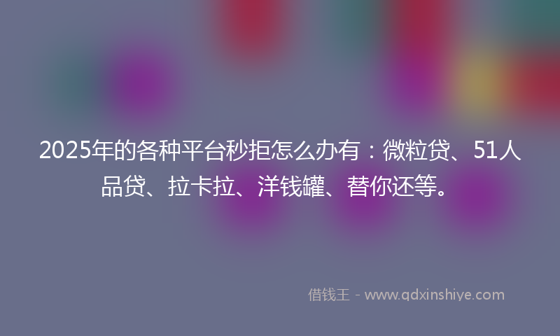 2025年的各种平台秒拒怎么办有：微粒贷、51人品贷、拉卡拉、洋钱罐、替你还等。