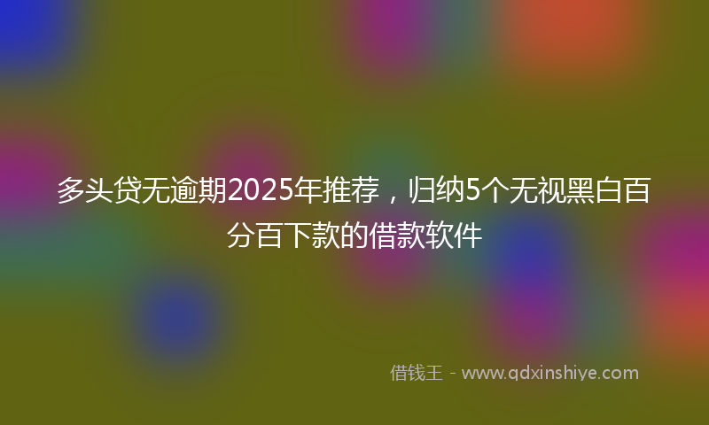 多头贷无逾期2025年推荐，归纳5个无视黑白百分百下款的借款软件