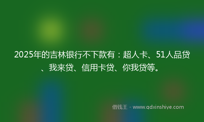 2025年的吉林银行不下款有：超人卡、51人品贷、我来贷、信用卡贷、你我贷等。