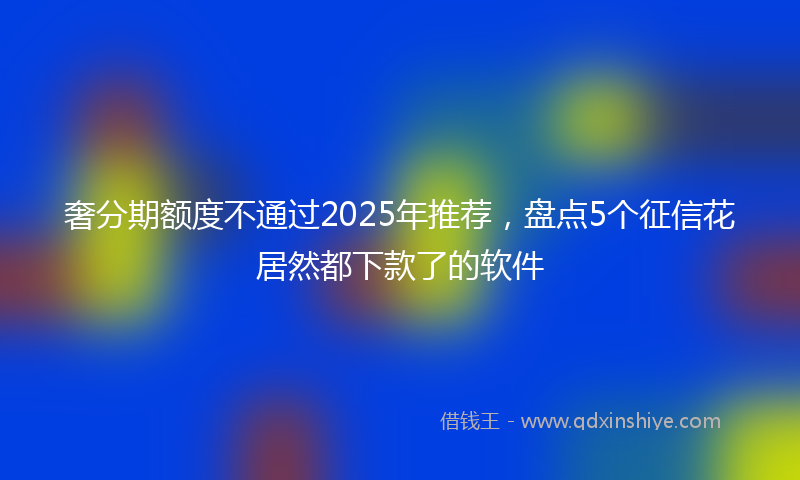 奢分期额度不通过2025年推荐，盘点5个征信花居然都下款了的软件