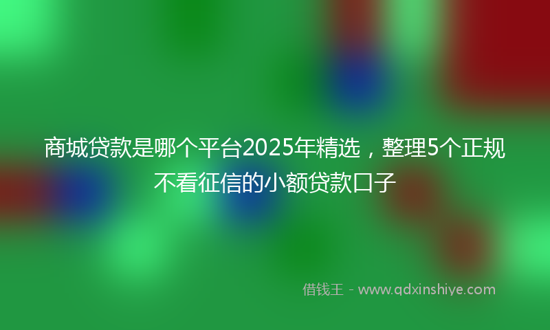 商城贷款是哪个平台2025年精选，整理5个正规不看征信的小额贷款口子