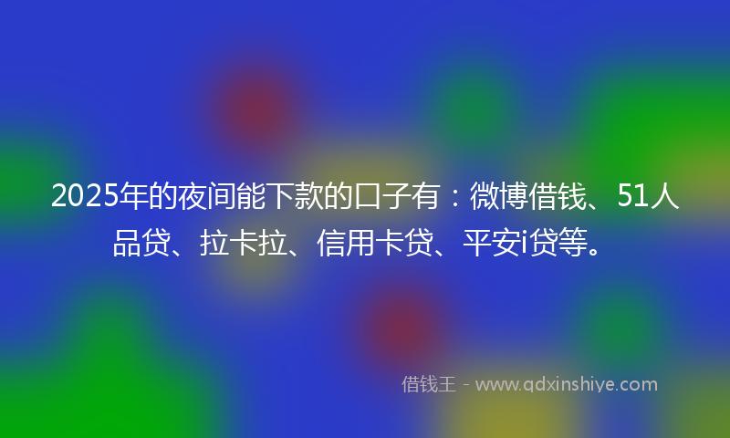 2025年的夜间能下款的口子有：微博借钱、51人品贷、拉卡拉、信用卡贷、平安i贷等。