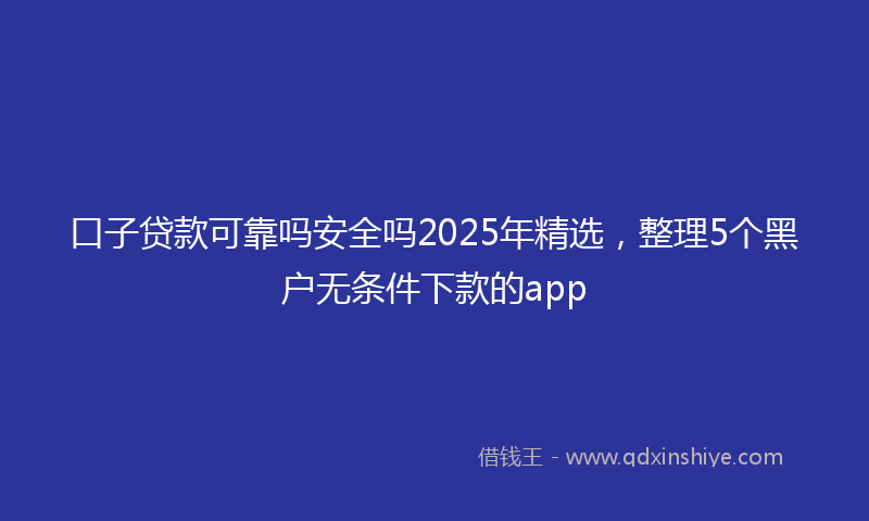 口子贷款可靠吗安全吗2025年精选，整理5个黑户无条件下款的app