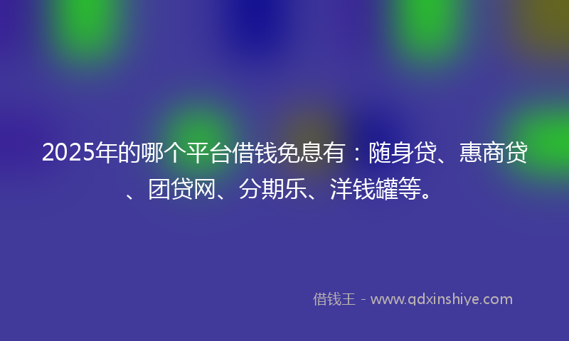 2025年的哪个平台借钱免息有：随身贷、惠商贷、团贷网、分期乐、洋钱罐等。