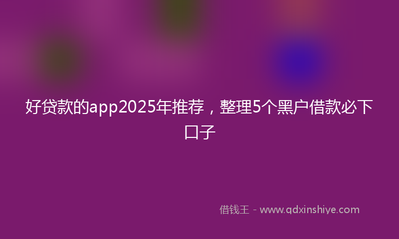 好贷款的app2025年推荐，整理5个黑户借款必下口子