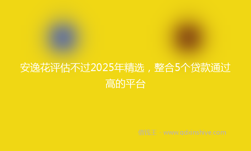 安逸花评估不过2025年精选，整合5个贷款通过高的平台
