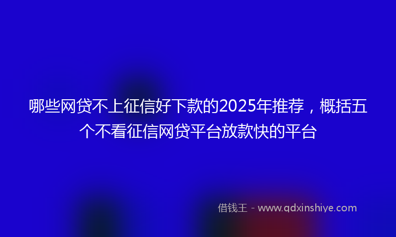 哪些网贷不上征信好下款的2025年推荐，概括五个不看征信网贷平台放款快的平台