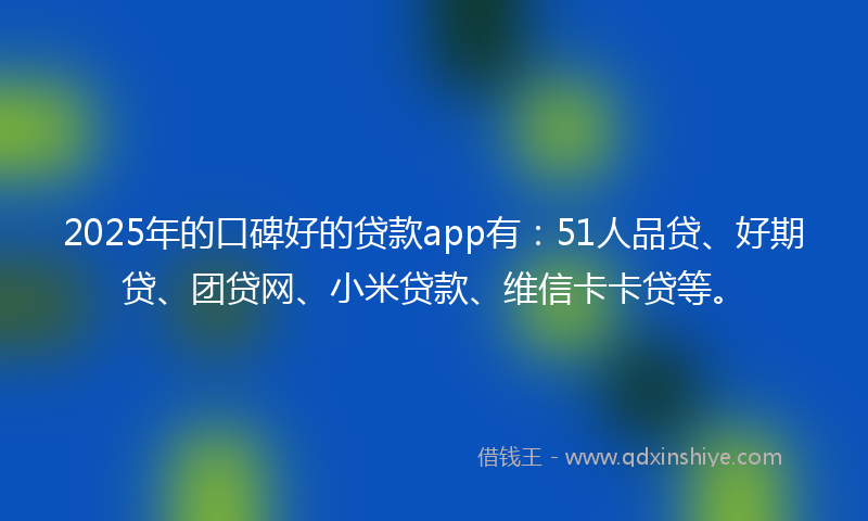 2025年的口碑好的贷款app有：51人品贷、好期贷、团贷网、小米贷款、维信卡卡贷等。