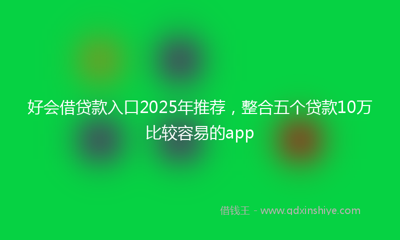好会借贷款入口2025年推荐，整合五个贷款10万比较容易的app