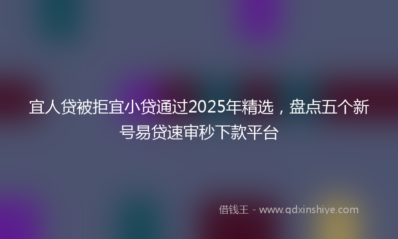 宜人贷被拒宜小贷通过2025年精选，盘点五个新号易贷速审秒下款平台