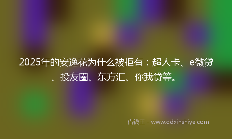 2025年的安逸花为什么被拒有：超人卡、e微贷、投友圈、东方汇、你我贷等。