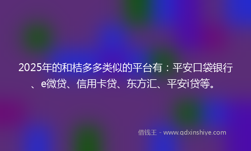 2025年的和桔多多类似的平台有：平安口袋银行、e微贷、信用卡贷、东方汇、平安i贷等。