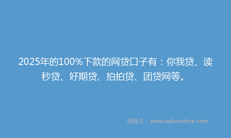 2025年的100%下款的网贷口子有：你我贷、读秒贷、好期贷、拍拍贷、团贷网等。