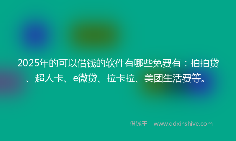 2025年的可以借钱的软件有哪些免费有：拍拍贷、超人卡、e微贷、拉卡拉、美团生活费等。