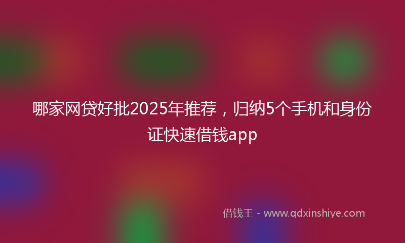 哪家网贷好批2025年推荐，归纳5个手机和身份证快速借钱app