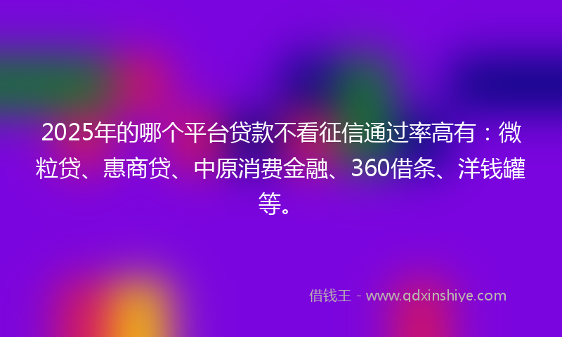 2025年的哪个平台贷款不看征信通过率高有：微粒贷、惠商贷、中原消费金融、360借条、洋钱罐等。