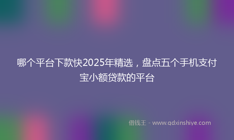 哪个平台下款快2025年精选，盘点五个手机支付宝小额贷款的平台