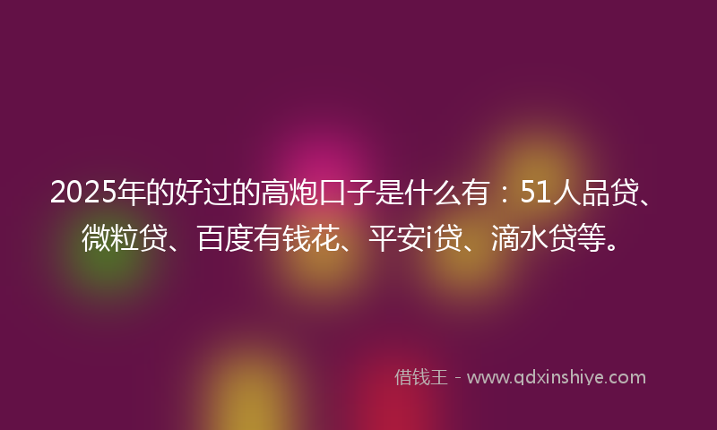 2025年的好过的高炮口子是什么有：51人品贷、微粒贷、百度有钱花、平安i贷、滴水贷等。