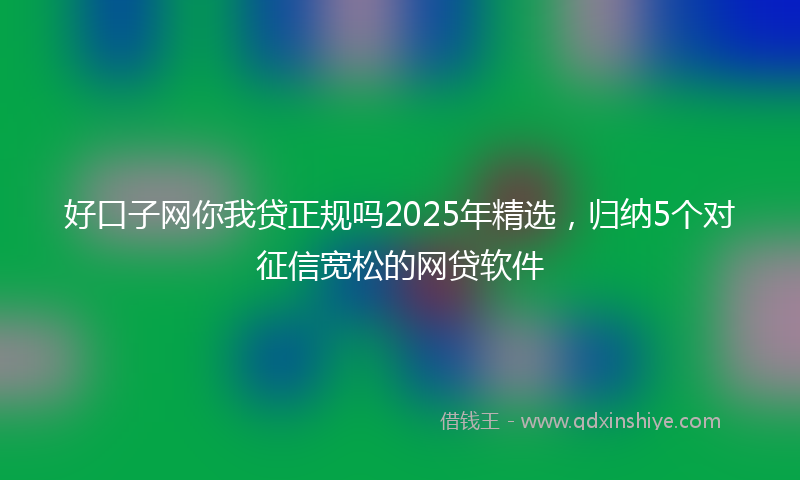 好口子网你我贷正规吗2025年精选，归纳5个对征信宽松的网贷软件