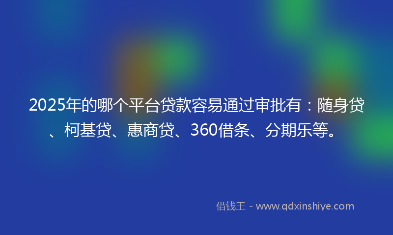 2025年的哪个平台贷款容易通过审批有：随身贷、柯基贷、惠商贷、360借条、分期乐等。