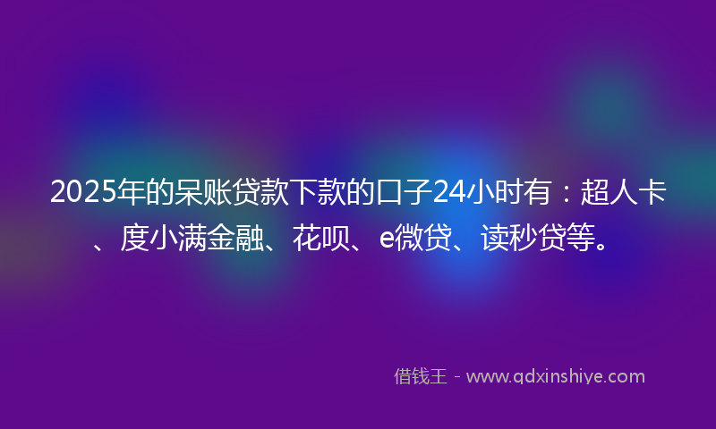 2025年的呆账贷款下款的口子24小时有：超人卡、度小满金融、花呗、e微贷、读秒贷等。