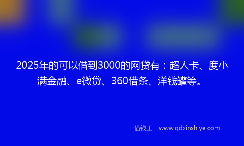 2025年的可以借到3000的网贷有：超人卡、度小满金融、e微贷、360借条、洋钱罐等。