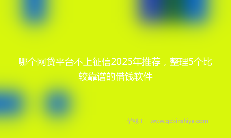 哪个网贷平台不上征信2025年推荐，整理5个比较靠谱的借钱软件
