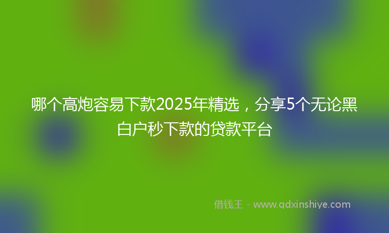 哪个高炮容易下款2025年精选，分享5个无论黑白户秒下款的贷款平台