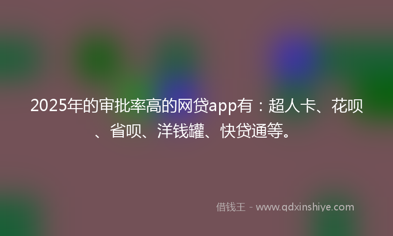 2025年的审批率高的网贷app有：超人卡、花呗、省呗、洋钱罐、快贷通等。