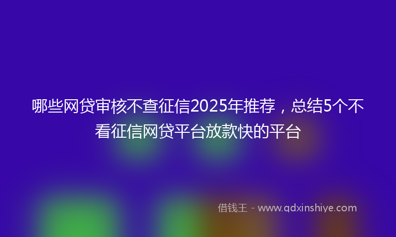 哪些网贷审核不查征信2025年推荐，总结5个不看征信网贷平台放款快的平台