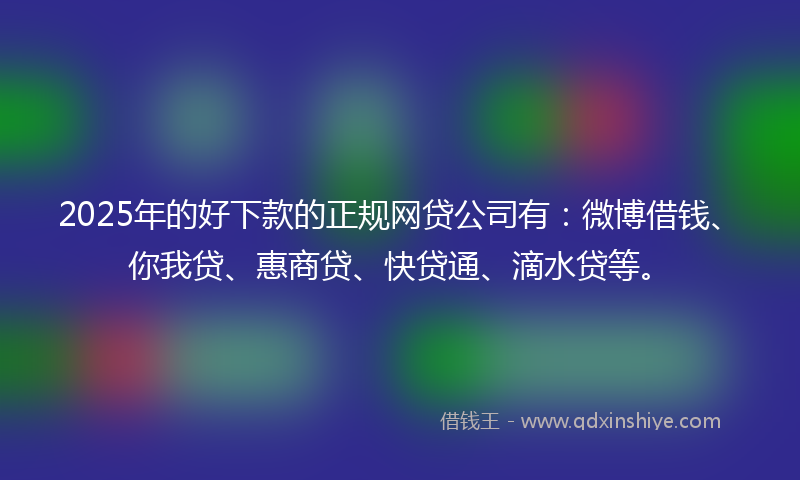 2025年的好下款的正规网贷公司有：微博借钱、你我贷、惠商贷、快贷通、滴水贷等。