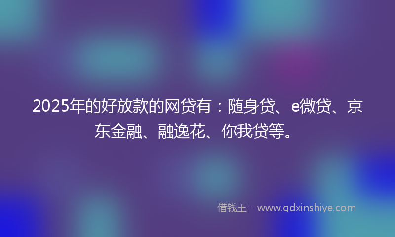2025年的好放款的网贷有：随身贷、e微贷、京东金融、融逸花、你我贷等。