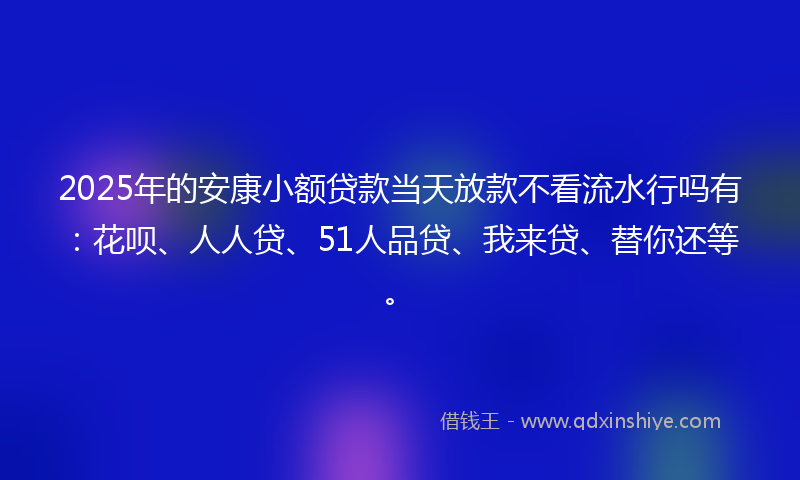 2025年的安康小额贷款当天放款不看流水行吗有：花呗、人人贷、51人品贷、我来贷、替你还等。