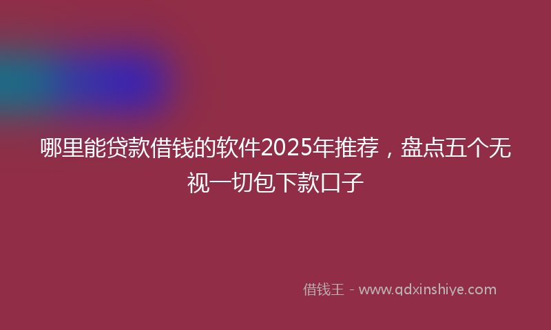 哪里能贷款借钱的软件2025年推荐，盘点五个无视一切包下款口子