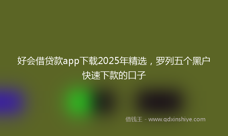 好会借贷款app下载2025年精选，罗列五个黑户快速下款的口子