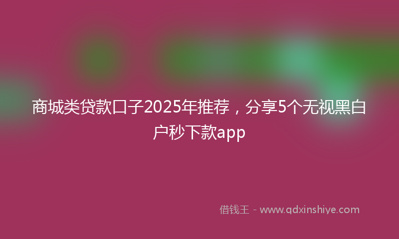 商城类贷款口子2025年推荐，分享5个无视黑白户秒下款app