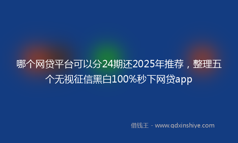 哪个网贷平台可以分24期还2025年推荐，整理五个无视征信黑白100%秒下网贷app