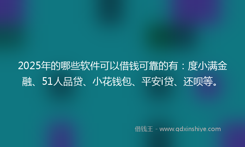 2025年的哪些软件可以借钱可靠的有：度小满金融、51人品贷、小花钱包、平安i贷、还呗等。